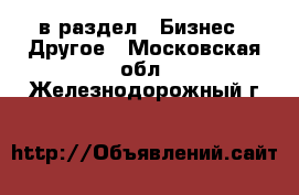  в раздел : Бизнес » Другое . Московская обл.,Железнодорожный г.